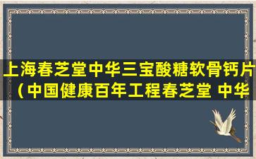 上海春芝堂中华三宝酸糖软骨钙片（中国健康百年工程春芝堂 中华三宝）